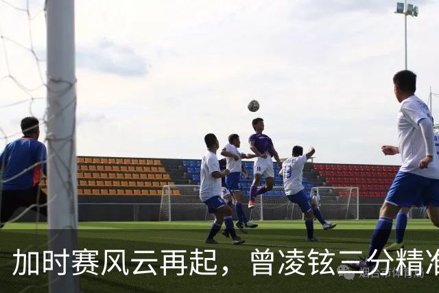 加时赛风云再起，曾凌铉三分精准命中助福建反超四川