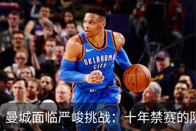 曼城面临严峻挑战：十年禁赛的阴影