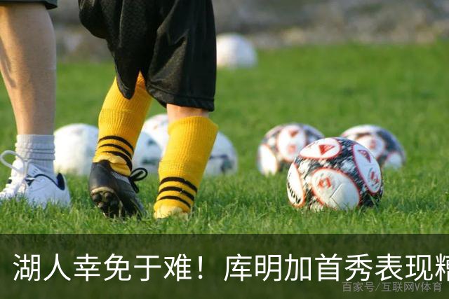湖人幸免于难！库明加首秀表现糟糕引发质疑