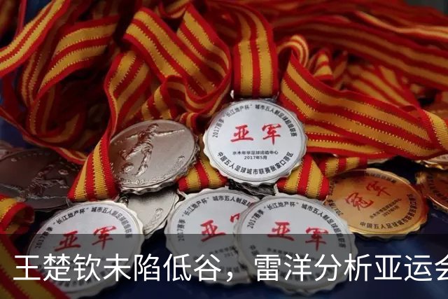王楚钦未陷低谷，雷洋分析亚运会表现的真实原因
