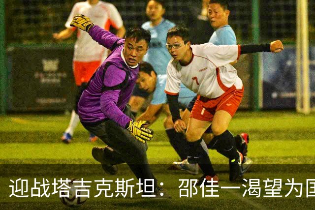 迎战塔吉克斯坦：邵佳一渴望为国足带来救赎